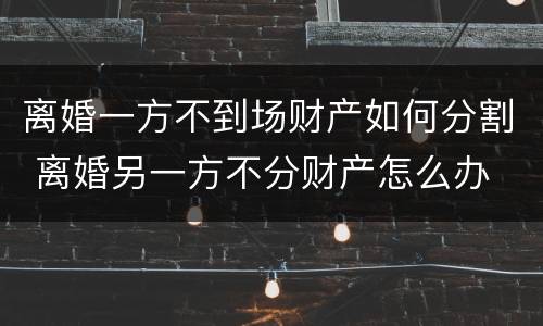 离婚一方不到场财产如何分割 离婚另一方不分财产怎么办