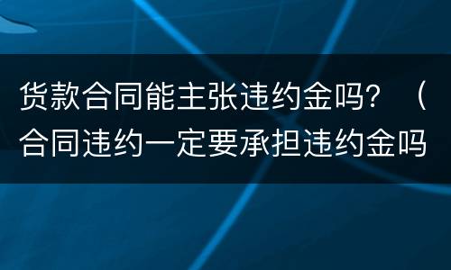 货款合同能主张违约金吗？（合同违约一定要承担违约金吗）