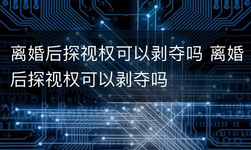 离婚后探视权可以剥夺吗 离婚后探视权可以剥夺吗