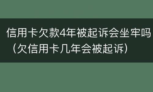 信用卡欠款4年被起诉会坐牢吗（欠信用卡几年会被起诉）