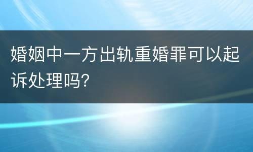 婚姻中一方出轨重婚罪可以起诉处理吗？