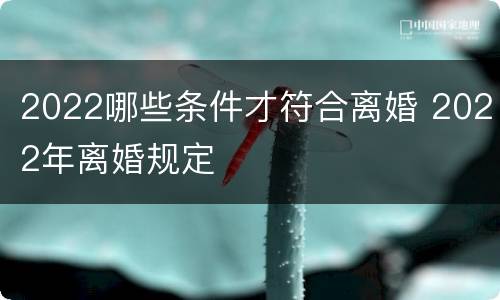 2022哪些条件才符合离婚 2022年离婚规定
