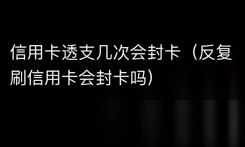 信用卡透支几次会封卡（反复刷信用卡会封卡吗）
