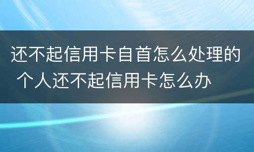 还不起信用卡自首怎么处理的 个人还不起信用卡怎么办