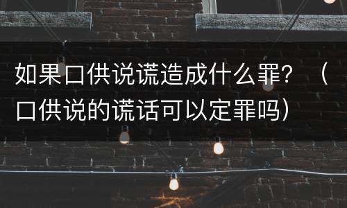 如果口供说谎造成什么罪？（口供说的谎话可以定罪吗）