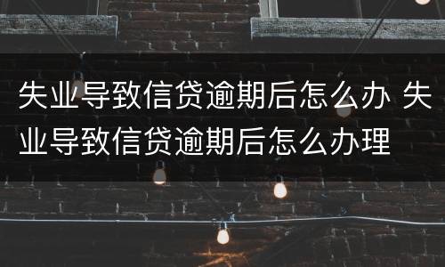 失业导致信贷逾期后怎么办 失业导致信贷逾期后怎么办理