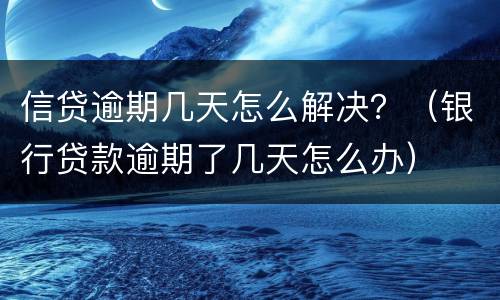 信贷逾期几天怎么解决？（银行贷款逾期了几天怎么办）