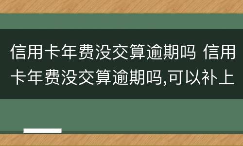 信用卡年费没交算逾期吗 信用卡年费没交算逾期吗,可以补上吗