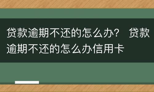 贷款逾期不还的怎么办？ 贷款逾期不还的怎么办信用卡