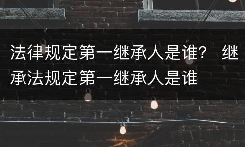 法律规定第一继承人是谁？ 继承法规定第一继承人是谁