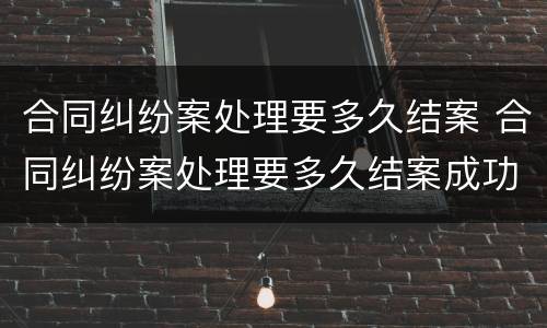 合同纠纷案处理要多久结案 合同纠纷案处理要多久结案成功