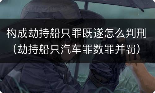 构成劫持船只罪既遂怎么判刑（劫持船只汽车罪数罪并罚）