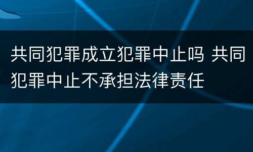 共同犯罪成立犯罪中止吗 共同犯罪中止不承担法律责任