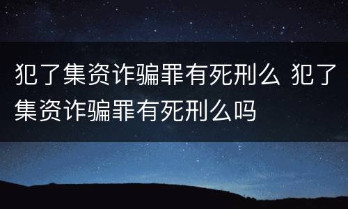 犯了集资诈骗罪有死刑么 犯了集资诈骗罪有死刑么吗