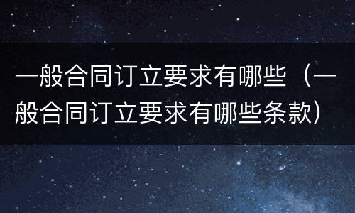 一般合同订立要求有哪些（一般合同订立要求有哪些条款）