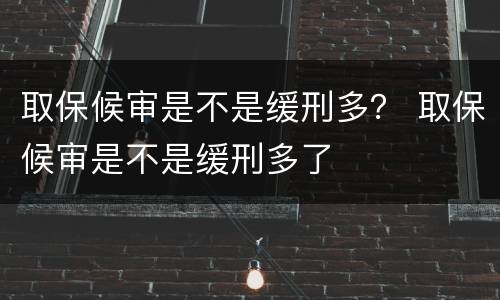 取保候审是不是缓刑多？ 取保候审是不是缓刑多了