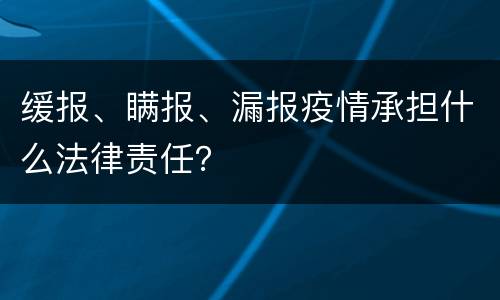 缓报、瞒报、漏报疫情承担什么法律责任？