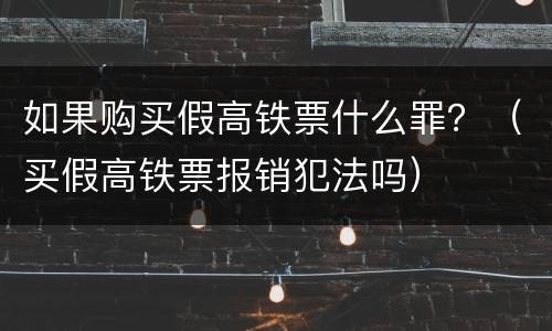 如果购买假高铁票什么罪？（买假高铁票报销犯法吗）