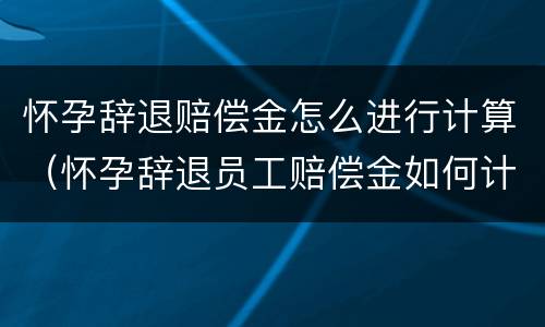 怀孕辞退赔偿金怎么进行计算（怀孕辞退员工赔偿金如何计算）