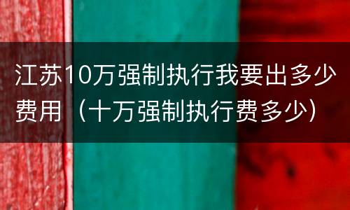 江苏10万强制执行我要出多少费用（十万强制执行费多少）