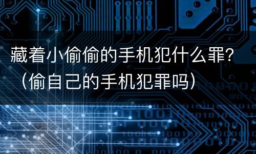 藏着小偷偷的手机犯什么罪？（偷自己的手机犯罪吗）