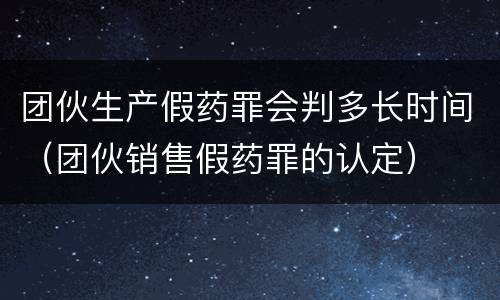 团伙生产假药罪会判多长时间（团伙销售假药罪的认定）