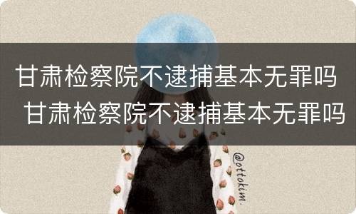甘肃检察院不逮捕基本无罪吗 甘肃检察院不逮捕基本无罪吗