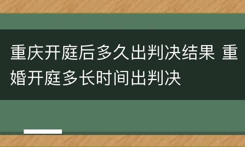 重庆开庭后多久出判决结果 重婚开庭多长时间出判决