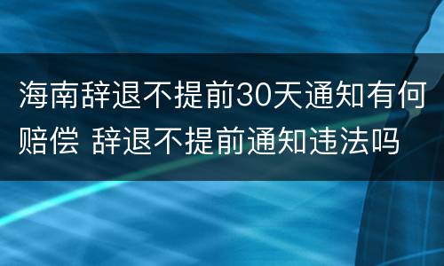 海南辞退不提前30天通知有何赔偿 辞退不提前通知违法吗