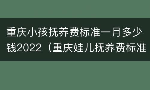 重庆小孩抚养费标准一月多少钱2022（重庆娃儿抚养费标准）