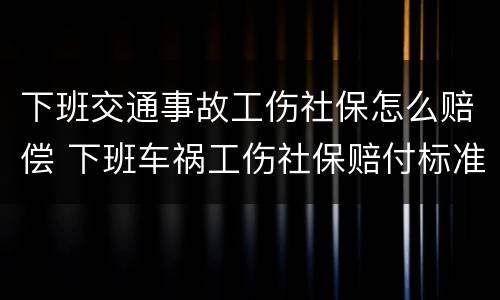 下班交通事故工伤社保怎么赔偿 下班车祸工伤社保赔付标准