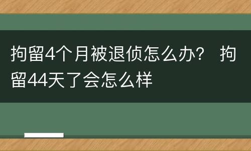 拘留4个月被退侦怎么办？ 拘留44天了会怎么样