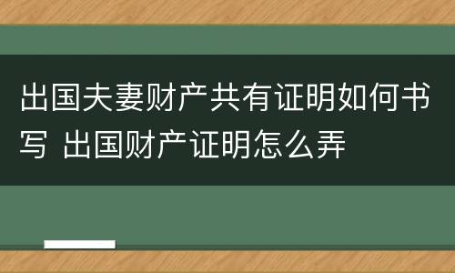 出国夫妻财产共有证明如何书写 出国财产证明怎么弄