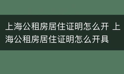 上海公租房居住证明怎么开 上海公租房居住证明怎么开具