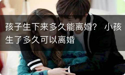 孩子生下来多久能离婚？ 小孩生了多久可以离婚