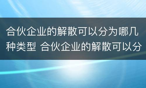 合伙企业的解散可以分为哪几种类型 合伙企业的解散可以分为哪几种类型呢