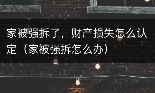 家被强拆了，财产损失怎么认定（家被强拆怎么办）
