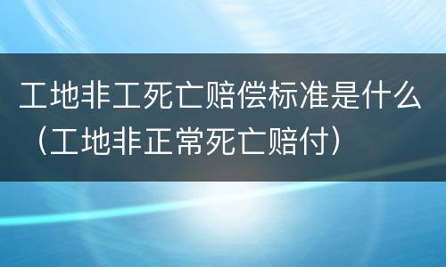 工地非工死亡赔偿标准是什么（工地非正常死亡赔付）
