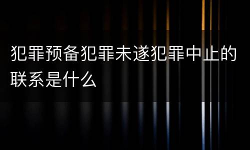 犯罪预备犯罪未遂犯罪中止的联系是什么
