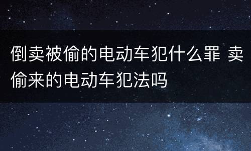 倒卖被偷的电动车犯什么罪 卖偷来的电动车犯法吗