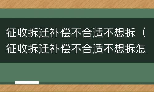征收拆迁补偿不合适不想拆（征收拆迁补偿不合适不想拆怎么处理）