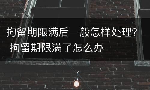 拘留期限满后一般怎样处理？ 拘留期限满了怎么办