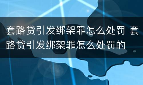 套路贷引发绑架罪怎么处罚 套路贷引发绑架罪怎么处罚的