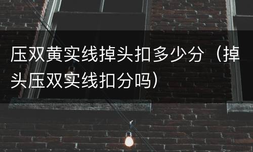 压双黄实线掉头扣多少分（掉头压双实线扣分吗）