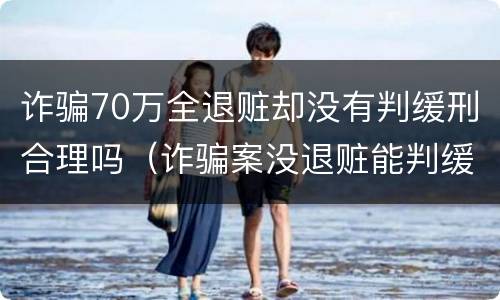 诈骗70万全退赃却没有判缓刑合理吗（诈骗案没退赃能判缓吗）