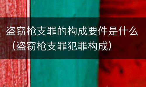 盗窃枪支罪的构成要件是什么（盗窃枪支罪犯罪构成）