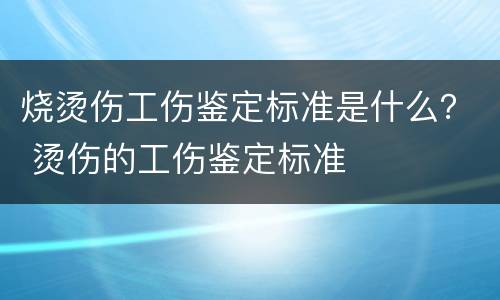 烧烫伤工伤鉴定标准是什么？ 烫伤的工伤鉴定标准
