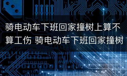 骑电动车下班回家撞树上算不算工伤 骑电动车下班回家撞树上算不算工伤保险