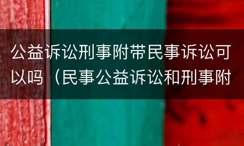 公益诉讼刑事附带民事诉讼可以吗（民事公益诉讼和刑事附带民事公益诉讼）