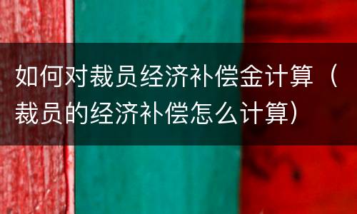 如何对裁员经济补偿金计算（裁员的经济补偿怎么计算）